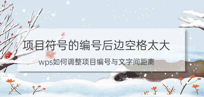 项目符号的编号后边空格太大 wps如何调整项目编号与文字间距离？